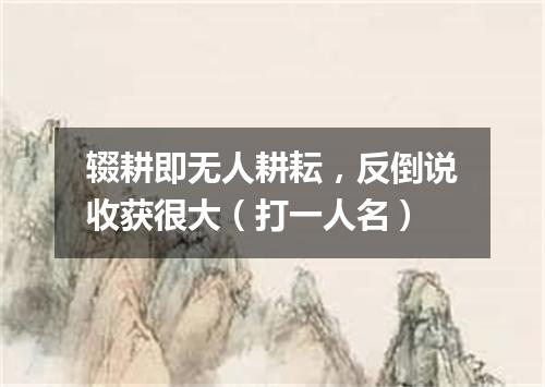 辍耕即无人耕耘，反倒说收获很大（打一人名）