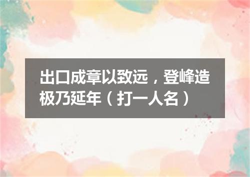 出口成章以致远，登峰造极乃延年（打一人名）