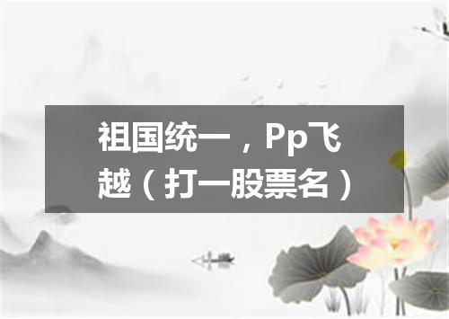 祖国统一，Pp飞越（打一股票名）