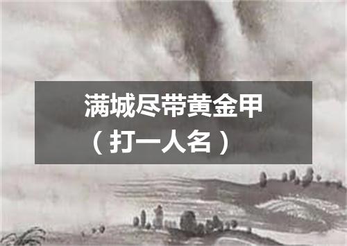 满城尽带黄金甲（打一人名）