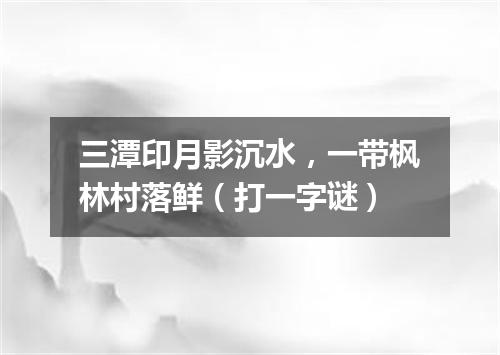 三潭印月影沉水，一带枫林村落鲜（打一字谜）
