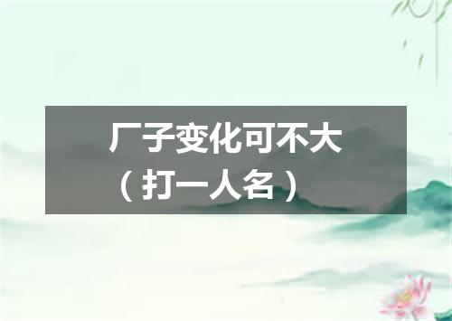 厂子变化可不大（打一人名）