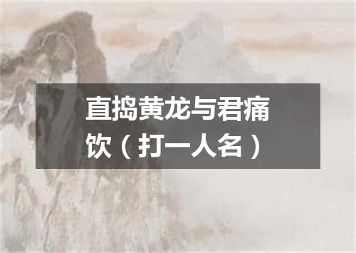 直捣黄龙与君痛饮（打一人名）
