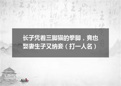 长子凭着三脚猫的拳脚，竟也娶妻生子又纳妾（打一人名）