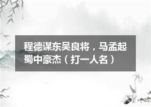 程德谋东吴良将，马孟起蜀中豪杰（打一人名）