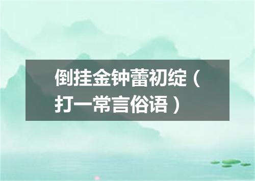 倒挂金钟蕾初绽（打一常言俗语）