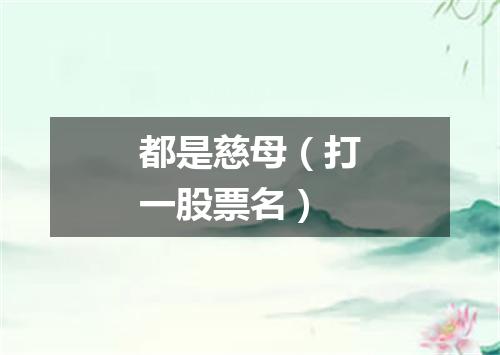 都是慈母（打一股票名）