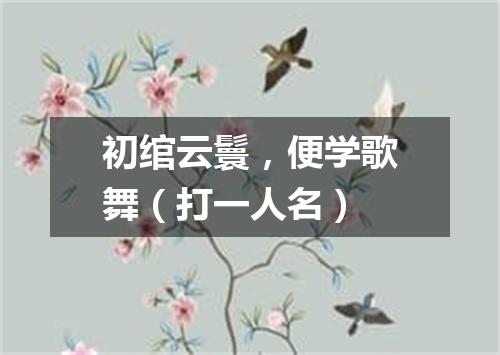 初绾云鬟，便学歌舞（打一人名）