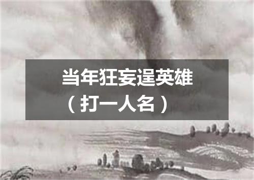 当年狂妄逞英雄（打一人名）