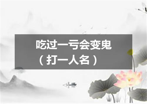 吃过一亏会变鬼（打一人名）