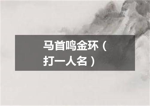 马首鸣金环（打一人名）