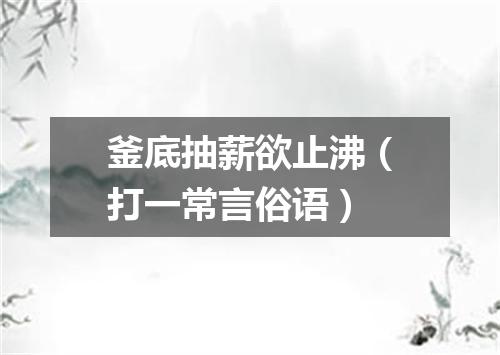 釜底抽薪欲止沸（打一常言俗语）