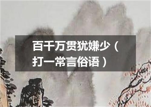 百千万贯犹嫌少（打一常言俗语）