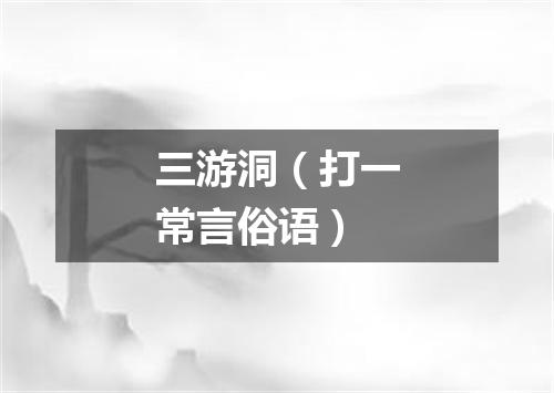 三游洞（打一常言俗语）
