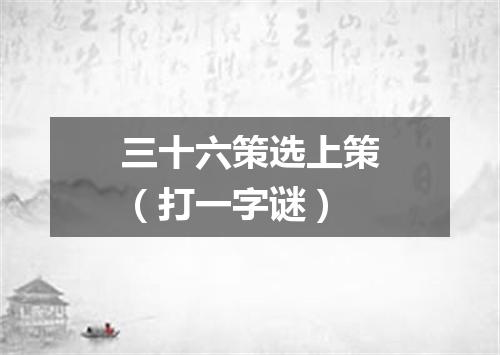 三十六策选上策（打一字谜）