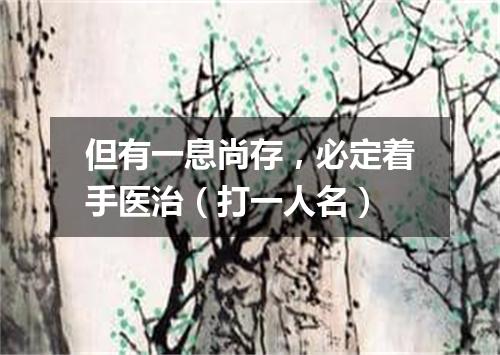 但有一息尚存，必定着手医治（打一人名）