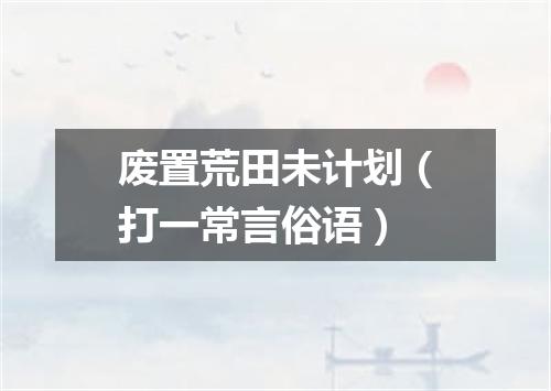 废置荒田未计划（打一常言俗语）
