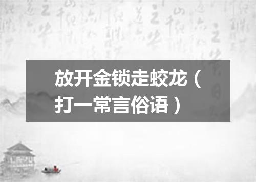 放开金锁走蛟龙（打一常言俗语）