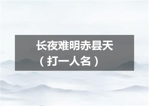 长夜难明赤县天（打一人名）