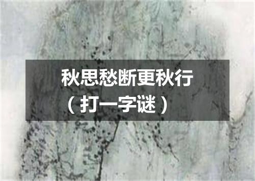 秋思愁断更秋行（打一字谜）