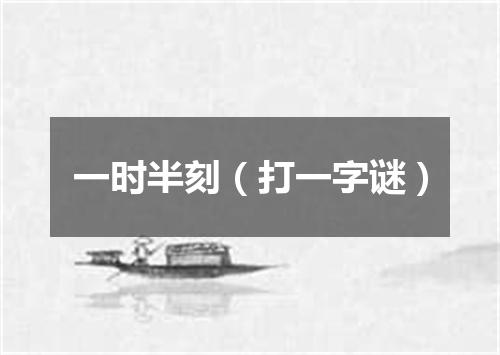 一时半刻（打一字谜）
