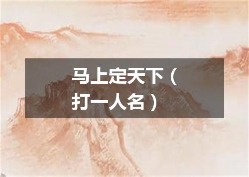马上定天下（打一人名）