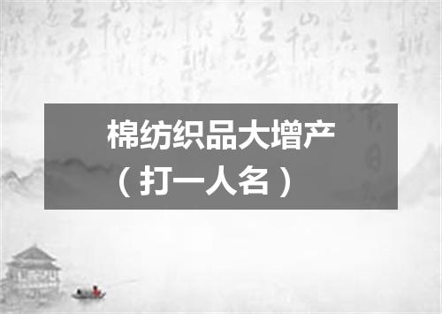 棉纺织品大增产（打一人名）