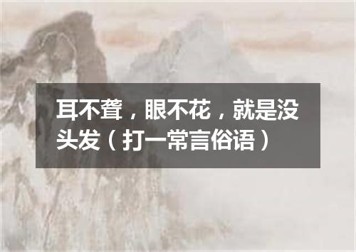 耳不聋，眼不花，就是没头发（打一常言俗语）