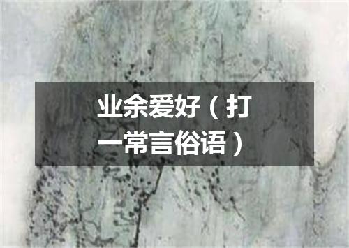 业余爱好（打一常言俗语）