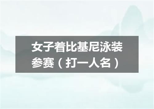 女子着比基尼泳装参赛（打一人名）