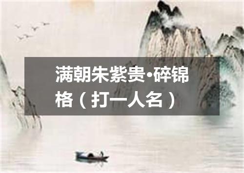 满朝朱紫贵·碎锦格（打一人名）