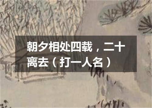 朝夕相处四载，二十离去（打一人名）