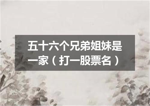 五十六个兄弟姐妹是一家（打一股票名）