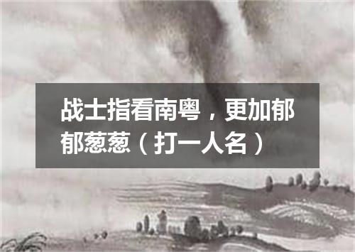 战士指看南粤，更加郁郁葱葱（打一人名）