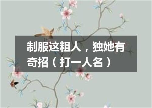 制服这粗人，独她有奇招（打一人名）