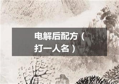 电解后配方（打一人名）
