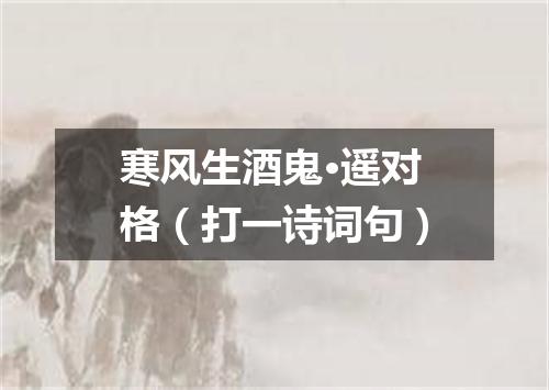 寒风生酒鬼·遥对格（打一诗词句）