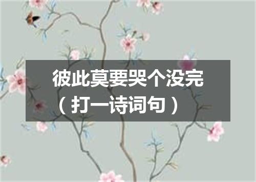 彼此莫要哭个没完（打一诗词句）
