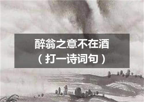 醉翁之意不在酒（打一诗词句）