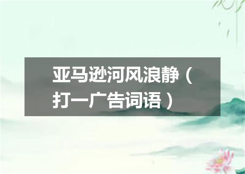 亚马逊河风浪静（打一广告词语）