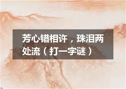 芳心错相许，珠泪两处流（打一字谜）