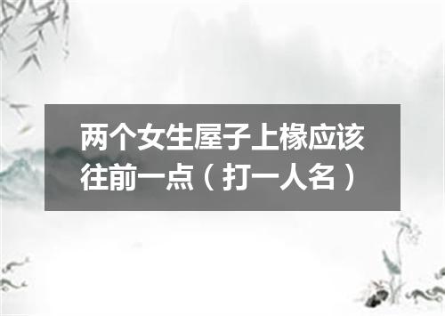 两个女生屋子上椽应该往前一点（打一人名）