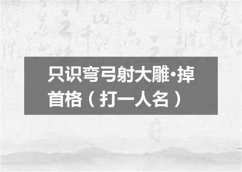 只识弯弓射大雕·掉首格（打一人名）