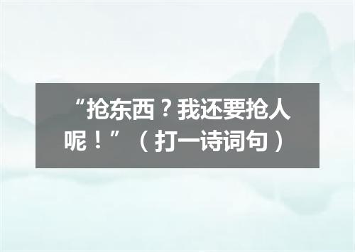 “抢东西？我还要抢人呢！”（打一诗词句）