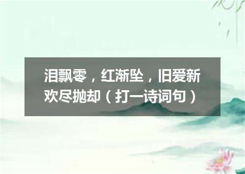 泪飘零，红渐坠，旧爱新欢尽抛却（打一诗词句）