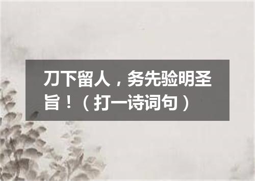 刀下留人，务先验明圣旨！（打一诗词句）