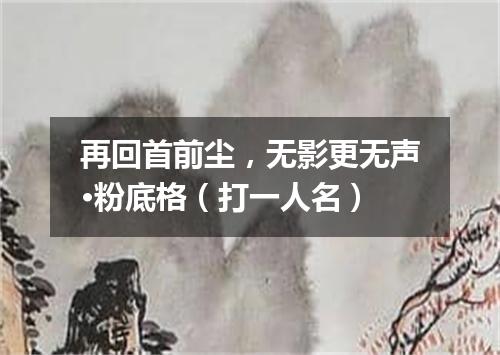 再回首前尘，无影更无声·粉底格（打一人名）