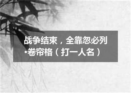战争结束，全靠忽必列·卷帘格（打一人名）