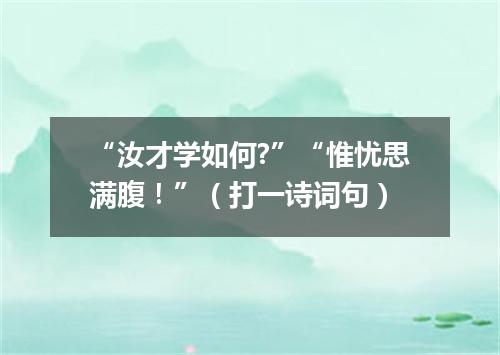 “汝才学如何?”“惟忧思满腹！”（打一诗词句）