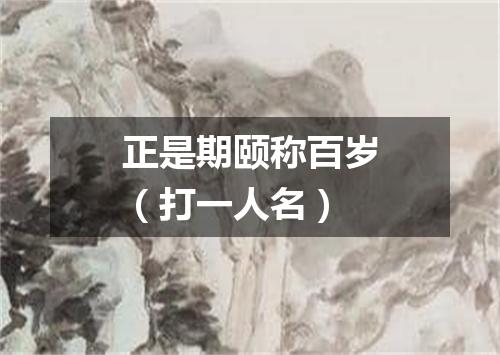 正是期颐称百岁（打一人名）